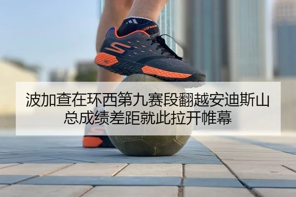 波加查在环西第九赛段翻越安迪斯山 总成绩差距就此拉开帷幕